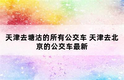 天津去塘沽的所有公交车 天津去北京的公交车最新